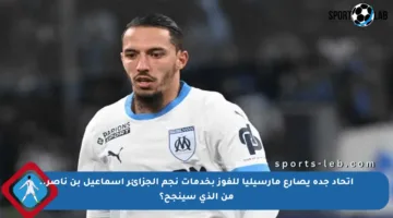 اتحاد جدة يصارع مارسيليا للفوز بخدمات نجم الجزائر إسماعيل بن ناصر.. من الذي سينجح؟
